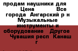 продам наушники для iPhone › Цена ­ 2 000 - Все города, Ангарский р-н Музыкальные инструменты и оборудование » Другое   . Чувашия респ.,Канаш г.